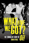 Simon Spence - What Have We Got?: The Turbulent Story of Oi! (Book)